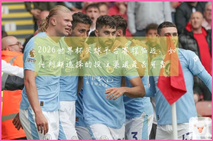 2026世界杯买球平台赛程临近,如何判断选择的投注渠道是否可靠